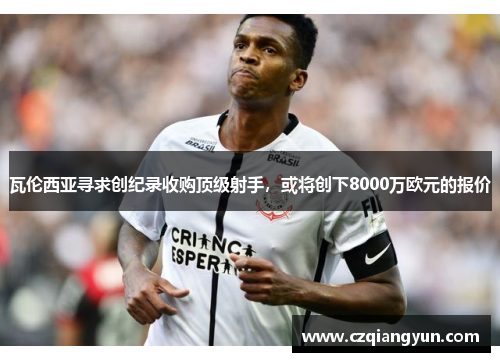 瓦伦西亚寻求创纪录收购顶级射手，或将创下8000万欧元的报价