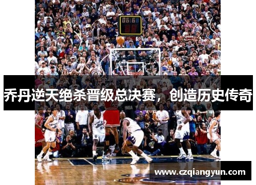 乔丹逆天绝杀晋级总决赛，创造历史传奇